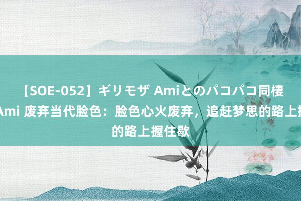 【SOE-052】ギリモザ Amiとのパコパコ同棲生活 Ami 废弃当代脸色：脸色心火废弃，追赶梦思的路上握住歇