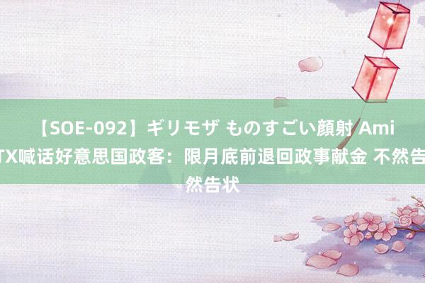 【SOE-092】ギリモザ ものすごい顔射 Ami FTX喊话好意思国政客：限月底前退回政事献金 不然告状