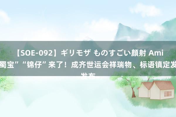 【SOE-092】ギリモザ ものすごい顔射 Ami “蜀宝”“锦仔”来了！成齐世运会祥瑞物、标语镇定发布