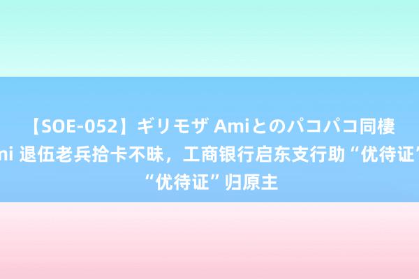 【SOE-052】ギリモザ Amiとのパコパコ同棲生活 Ami 退伍老兵拾卡不昧，工商银行启东支行助“优待证”归原主