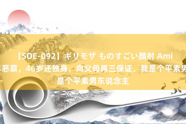 【SOE-092】ギリモザ ものすごい顔射 Ami 演了25年恶霸，46岁还独身，向父母再三保证，我是个平素男东说念主