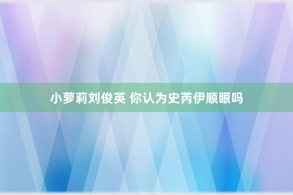 小萝莉刘俊英 你认为史芮伊顺眼吗