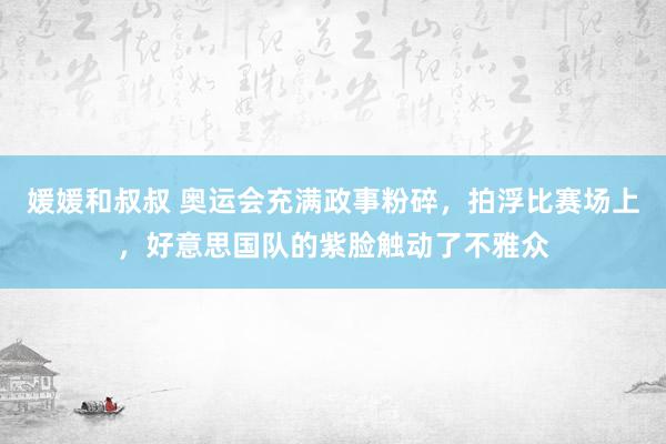 媛媛和叔叔 奥运会充满政事粉碎，拍浮比赛场上，好意思国队的紫脸触动了不雅众