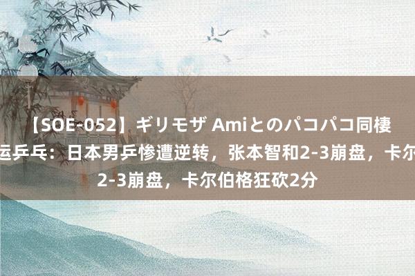 【SOE-052】ギリモザ Amiとのパコパコ同棲生活 Ami 奥运乒乓：日本男乒惨遭逆转，张本智和2-3崩盘，卡尔伯格狂砍2分