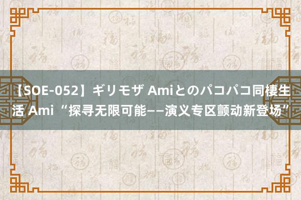 【SOE-052】ギリモザ Amiとのパコパコ同棲生活 Ami “探寻无限可能——演义专区颤动新登场”