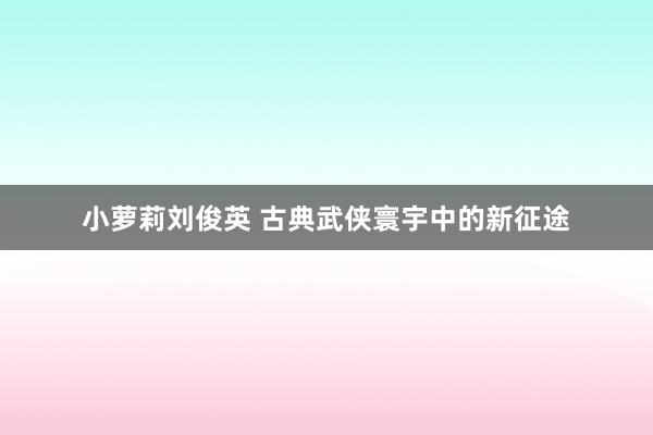 小萝莉刘俊英 古典武侠寰宇中的新征途