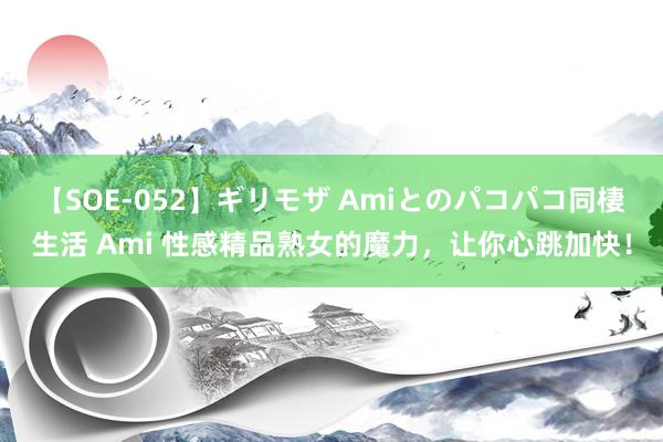 【SOE-052】ギリモザ Amiとのパコパコ同棲生活 Ami 性感精品熟女的魔力，让你心跳加快！