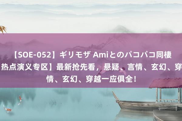 【SOE-052】ギリモザ Amiとのパコパコ同棲生活 Ami 【热点演义专区】最新抢先看，悬疑、言情、玄幻、穿越一应俱全！