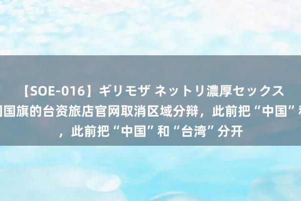 【SOE-016】ギリモザ ネットリ濃厚セックス Ami 拒挂中国国旗的台资旅店官网取消区域分辩，此前把“中国”和“台湾”分开