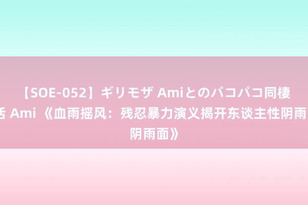 【SOE-052】ギリモザ Amiとのパコパコ同棲生活 Ami 《血雨摇风：残忍暴力演义揭开东谈主性阴雨面》