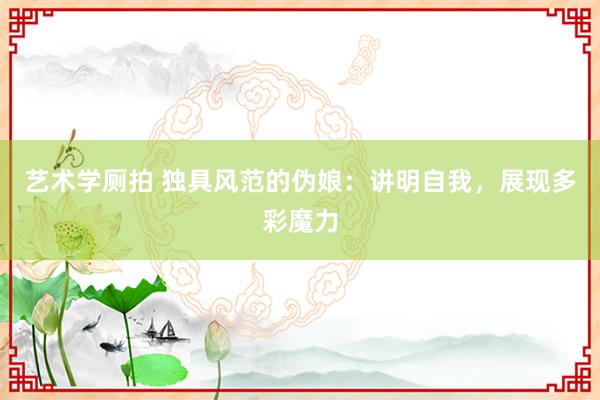 艺术学厕拍 独具风范的伪娘：讲明自我，展现多彩魔力