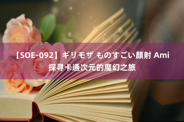 【SOE-092】ギリモザ ものすごい顔射 Ami 探寻卡通次元的魔幻之旅