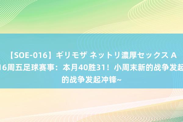 【SOE-016】ギリモザ ネットリ濃厚セックス Ami 8.16周五足球赛事：本月40胜31！小周末新的战争发起冲锋~