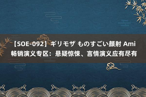 【SOE-092】ギリモザ ものすごい顔射 Ami 畅销演义专区：悬疑惊悚、言情演义应有尽有