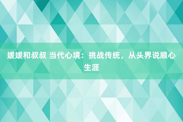 媛媛和叔叔 当代心境：挑战传统，从头界说顺心生涯