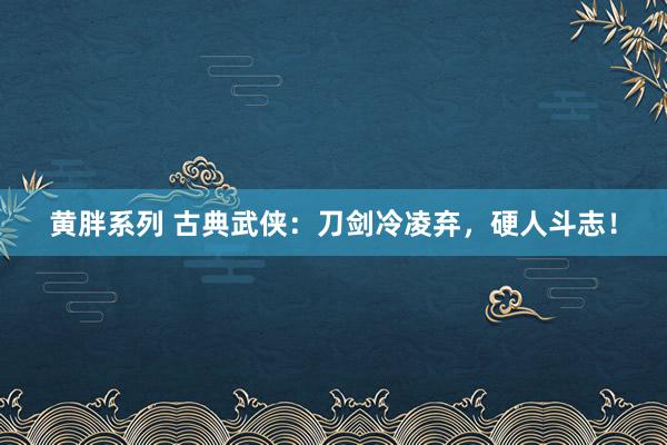 黄胖系列 古典武侠：刀剑冷凌弃，硬人斗志！