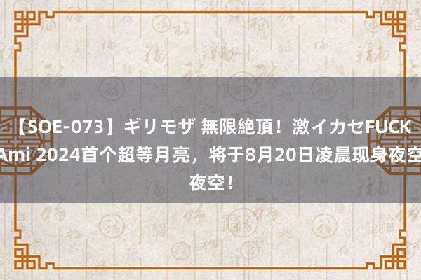 【SOE-073】ギリモザ 無限絶頂！激イカセFUCK Ami 2024首个超等月亮，将于8月20日凌晨现身夜空！