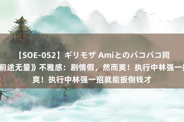 【SOE-052】ギリモザ Amiとのパコパコ同棲生活 Ami 《前途无量》不雅感：剧情假，然而爽！执行中林强一招就能扳倒钱才