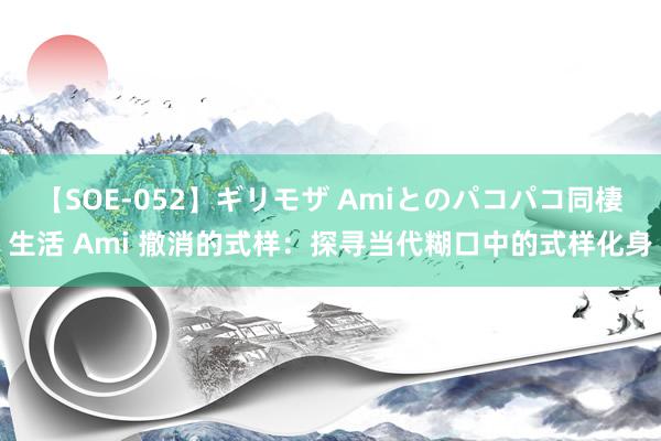 【SOE-052】ギリモザ Amiとのパコパコ同棲生活 Ami 撤消的式样：探寻当代糊口中的式样化身