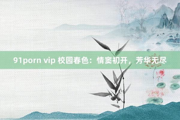 91porn vip 校园春色：情窦初开，芳华无尽