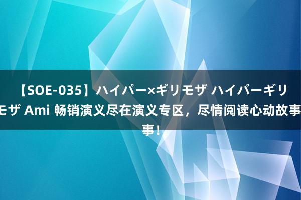 【SOE-035】ハイパー×ギリモザ ハイパーギリモザ Ami 畅销演义尽在演义专区，尽情阅读心动故事！