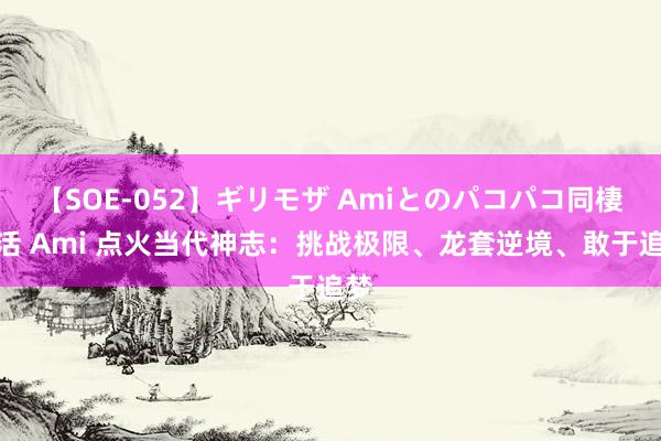 【SOE-052】ギリモザ Amiとのパコパコ同棲生活 Ami 点火当代神志：挑战极限、龙套逆境、敢于追梦