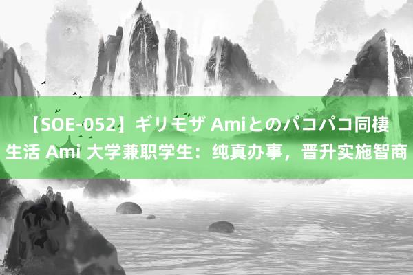 【SOE-052】ギリモザ Amiとのパコパコ同棲生活 Ami 大学兼职学生：纯真办事，晋升实施智商