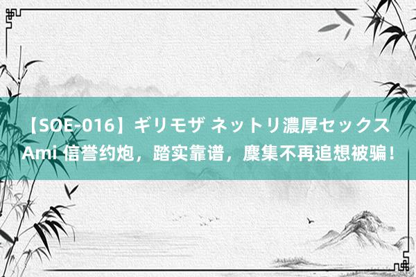 【SOE-016】ギリモザ ネットリ濃厚セックス Ami 信誉约炮，踏实靠谱，麇集不再追想被骗！