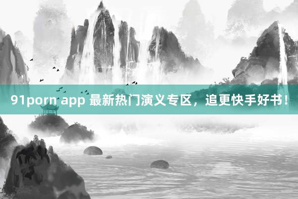 91porn app 最新热门演义专区，追更快手好书！