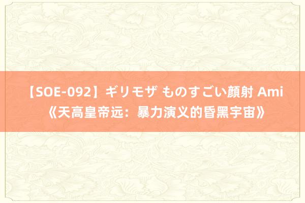 【SOE-092】ギリモザ ものすごい顔射 Ami 《天高皇帝远：暴力演义的昏黑宇宙》