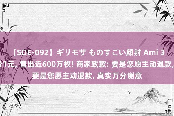 【SOE-092】ギリモザ ものすごい顔射 Ami 39元月饼被标价1元, 售出近600万枚! 商家致歉: 要是您愿主动退款, 真实万分谢意