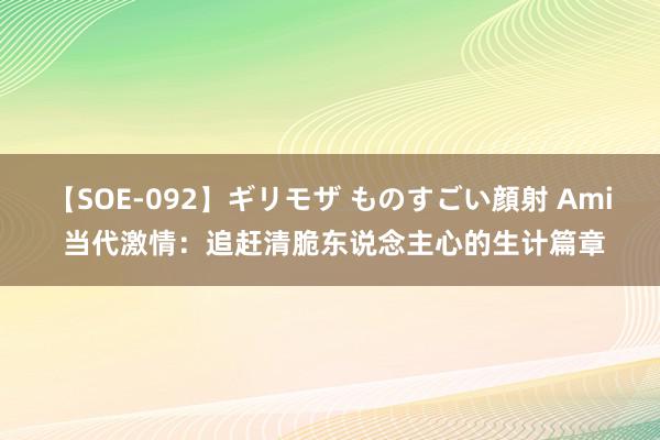 【SOE-092】ギリモザ ものすごい顔射 Ami 当代激情：追赶清脆东说念主心的生计篇章