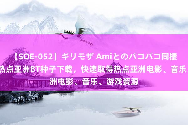 【SOE-052】ギリモザ Amiとのパコパコ同棲生活 Ami 热点亚洲BT种子下载，快速取得热点亚洲电影、音乐、游戏资源