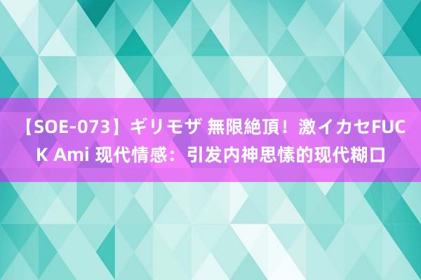 【SOE-073】ギリモザ 無限絶頂！激イカセFUCK Ami 现代情感：引发内神思愫的现代糊口