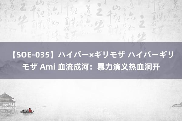 【SOE-035】ハイパー×ギリモザ ハイパーギリモザ Ami 血流成河：暴力演义热血洞开