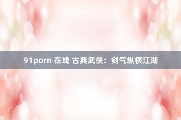 91porn 在线 古典武侠：剑气纵横江湖