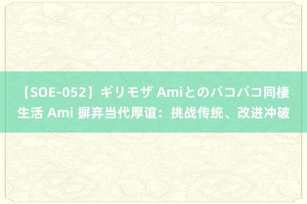 【SOE-052】ギリモザ Amiとのパコパコ同棲生活 Ami 摒弃当代厚谊：挑战传统、改进冲破