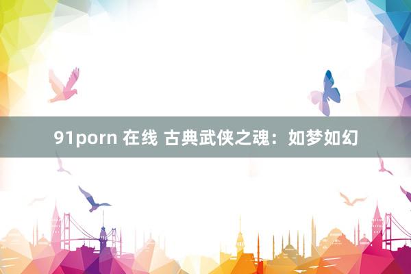 91porn 在线 古典武侠之魂：如梦如幻