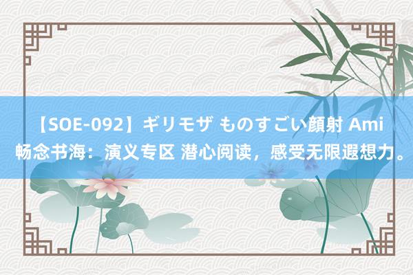 【SOE-092】ギリモザ ものすごい顔射 Ami 畅念书海：演义专区 潜心阅读，感受无限遐想力。