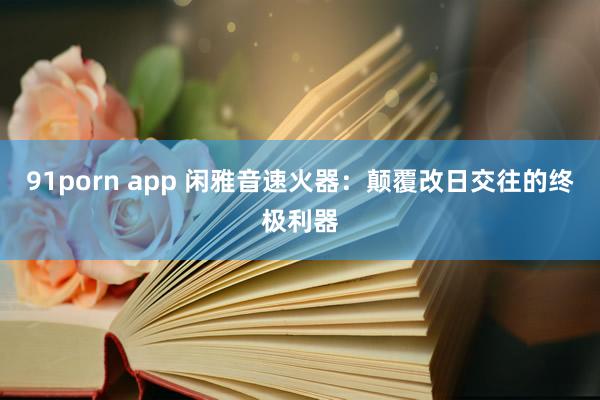 91porn app 闲雅音速火器：颠覆改日交往的终极利器