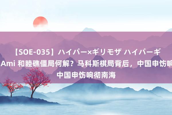 【SOE-035】ハイパー×ギリモザ ハイパーギリモザ Ami 和睦礁僵局何解？马科斯棋局背后，中国申饬响彻南海