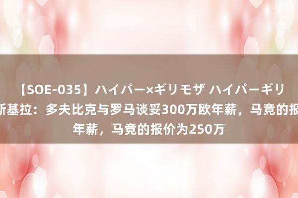 【SOE-035】ハイパー×ギリモザ ハイパーギリモザ Ami 斯基拉：多夫比克与罗马谈妥300万欧年薪，马竞的报价为250万