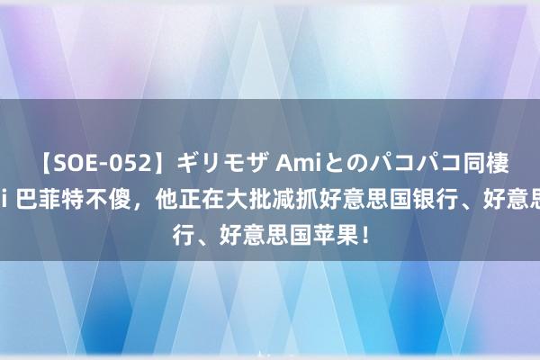 【SOE-052】ギリモザ Amiとのパコパコ同棲生活 Ami 巴菲特不傻，他正在大批减抓好意思国银行、好意思国苹果！