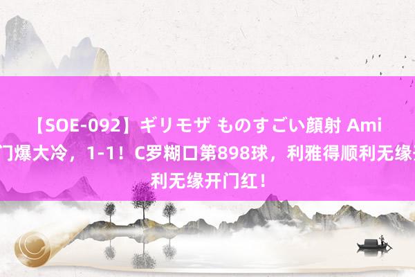 【SOE-092】ギリモザ ものすごい顔射 Ami 沙特朱门爆大冷，1-1！C罗糊口第898球，利雅得顺利无缘开门红！