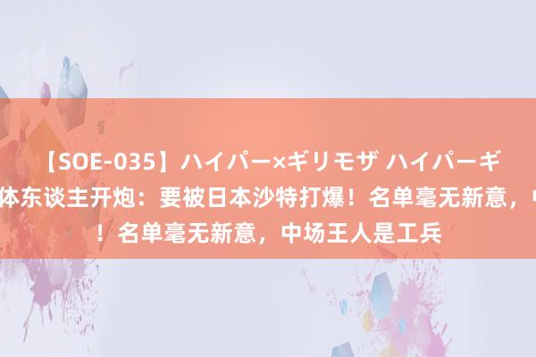 【SOE-035】ハイパー×ギリモザ ハイパーギリモザ Ami 媒体东谈主开炮：要被日本沙特打爆！名单毫无新意，中场王人是工兵