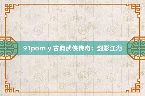 91porn y 古典武侠传奇：剑影江湖