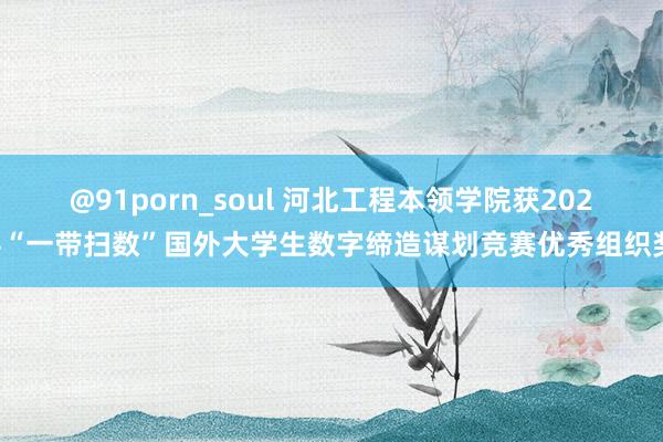 @91porn_soul 河北工程本领学院获2024“一带扫数”国外大学生数字缔造谋划竞赛优秀组织奖